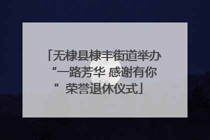 无棣县棣丰街道举办“一路芳华 感谢有你”荣誉退休仪式