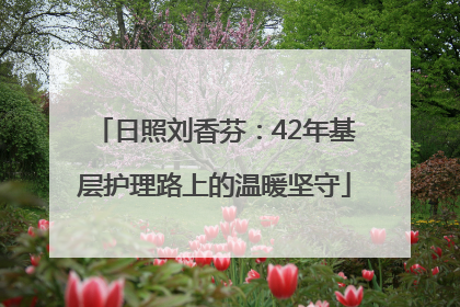 日照刘香芬：42年基层护理路上的温暖坚守