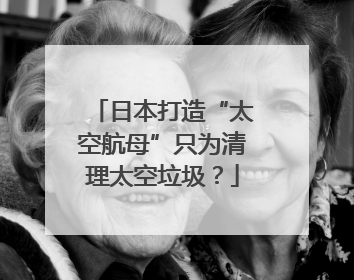 日本打造“太空航母”只为清理太空垃圾？