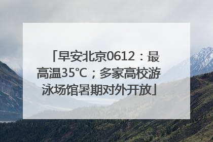 早安北京0612：最高温35℃；多家高校游泳场馆暑期对外开放