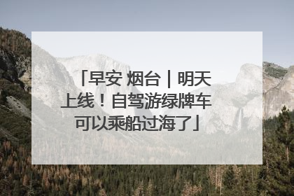 早安 烟台｜明天上线！自驾游绿牌车可以乘船过海了