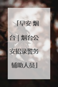早安 烟台｜烟台公安招录警务辅助人员