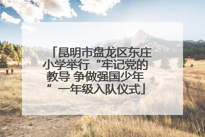 昆明市盘龙区东庄小学举行“牢记党的教导 争做强国少年”一年级入队仪式