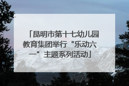 昆明市第十七幼儿园教育集团举行“乐动六一”主题系列活动