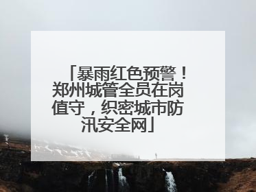 暴雨红色预警！郑州城管全员在岗值守，织密城市防汛安全网