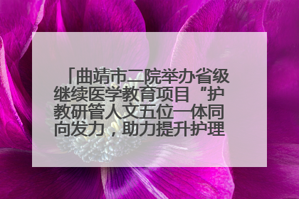曲靖市二院举办省级继续医学教育项目“护教研管人文五位一体同向发力，助力提升护理效能学习班”