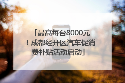 最高每台8000元！成都经开区汽车促消费补贴活动启动