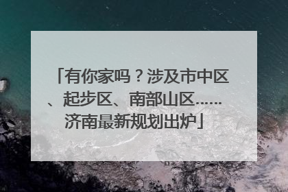有你家吗？涉及市中区、起步区、南部山区……济南最新规划出炉