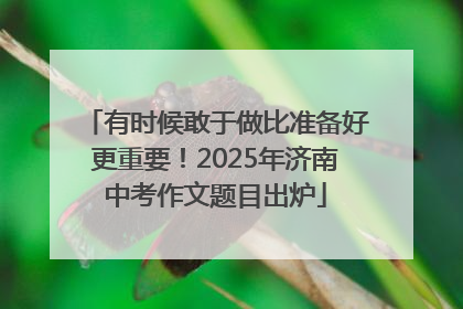 有时候敢于做比准备好更重要！2025年济南中考作文题目出炉