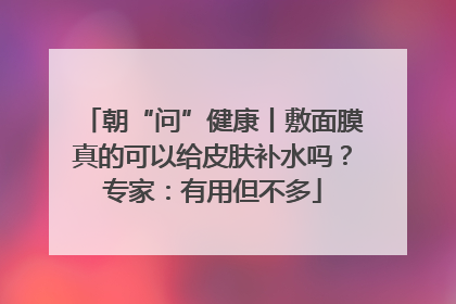 朝“问”健康丨敷面膜真的可以给皮肤补水吗？专家：有用但不多