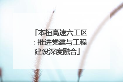 本桓高速六工区：推进党建与工程建设深度融合