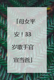 母女平安！33岁歌手官宣当爸