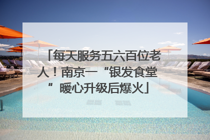 每天服务五六百位老人！南京一“银发食堂”暖心升级后爆火