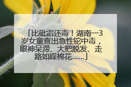 比砒霜还毒！湖南一3岁女童查出急性铊中毒，眼神呆滞、大把脱发、走路如踩棉花……