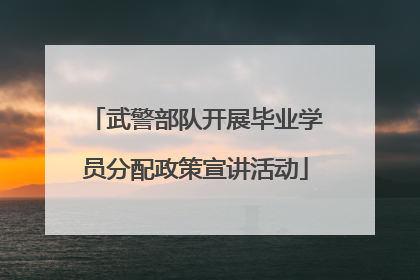 武警部队开展毕业学员分配政策宣讲活动