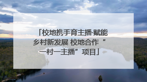 校地携手育主播·赋能乡村新发展 校地合作“一村一主播”项目