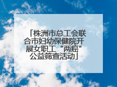 株洲市总工会联合市妇幼保健院开展女职工“两癌”公益筛查活动