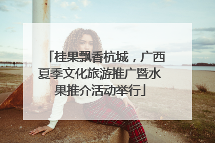 桂果飘香杭城，广西夏季文化旅游推广暨水果推介活动举行