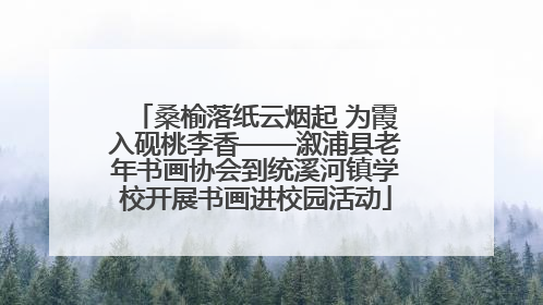 桑榆落纸云烟起 为霞入砚桃李香——溆浦县老年书画协会到统溪河镇学校开展书画进校园活动
