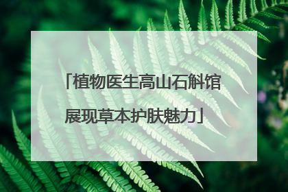 植物医生高山石斛馆展现草本护肤魅力