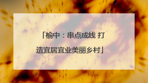 榆中：串点成线 打造宜居宜业美丽乡村