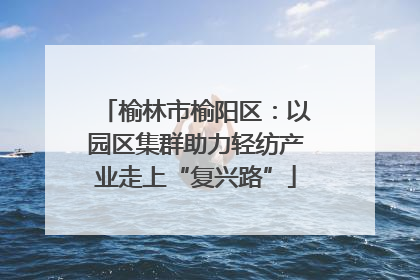 榆林市榆阳区：以园区集群助力轻纺产业走上“复兴路”