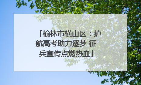 榆林市横山区：护航高考助力逐梦 征兵宣传点燃热血
