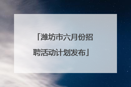 潍坊市六月份招聘活动计划发布