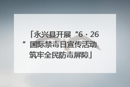 永兴县开展“6・26”国际禁毒日宣传活动 筑牢全民防毒屏障