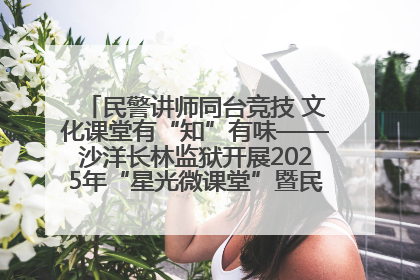 民警讲师同台竞技 文化课堂有“知”有味——沙洋长林监狱开展2025年“星光微课堂”暨民警优质课竞赛