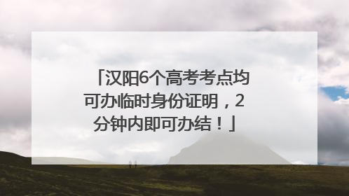 汉阳6个高考考点均可办临时身份证明，2分钟内即可办结！