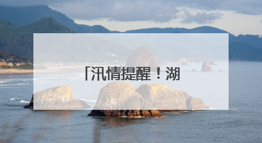 汛情提醒！湖南多地将迎来暴雨、大暴雨