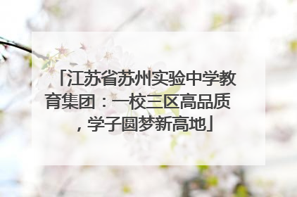 江苏省苏州实验中学教育集团：一校三区高品质，学子圆梦新高地