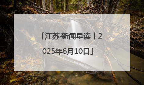 江苏·新闻早读丨2025年6月10日
