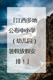 江西多地公布中小学（幼儿园）暑假放假安排！