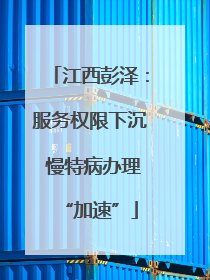 江西彭泽：服务权限下沉 慢特病办理“加速”