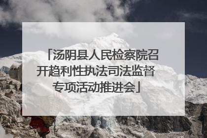 汤阴县人民检察院召开趋利性执法司法监督专项活动推进会