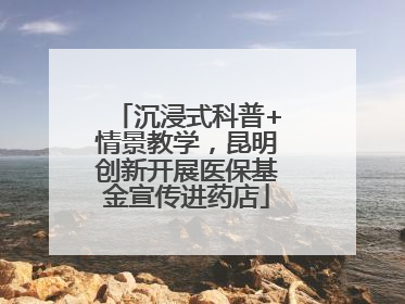 沉浸式科普+情景教学，昆明创新开展医保基金宣传进药店