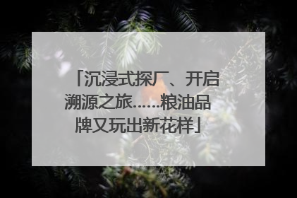沉浸式探厂、开启溯源之旅……粮油品牌又玩出新花样