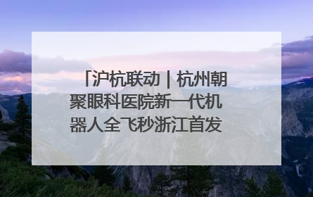 沪杭联动｜杭州朝聚眼科医院新一代机器人全飞秒浙江首发庆典仪式圆满落幕