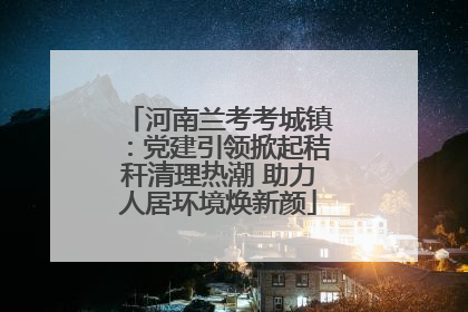 河南兰考考城镇：党建引领掀起秸秆清理热潮 助力人居环境焕新颜