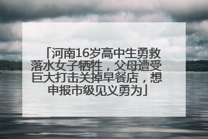 河南16岁高中生勇救落水女子牺牲，父母遭受巨大打击关掉早餐店，想申报市级见义勇为