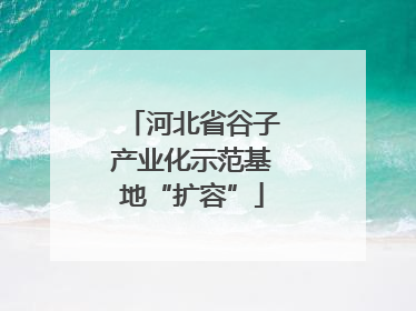 河北省谷子产业化示范基地“扩容”