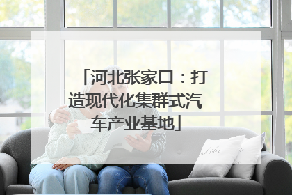河北张家口：打造现代化集群式汽车产业基地