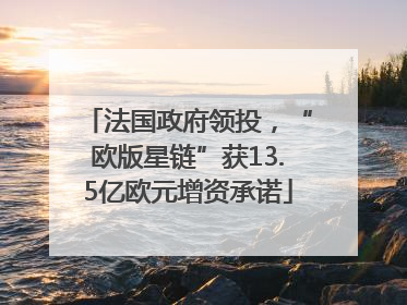 法国政府领投，“欧版星链”获13.5亿欧元增资承诺