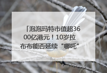 泡泡玛特市值超3600亿港元！10岁拉布布能否延续“哪吒”神话？｜热财经