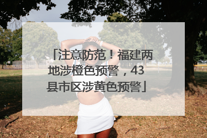 注意防范！福建两地涉橙色预警，43县市区涉黄色预警
