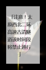 注意！太原西北二环高速古清隧道该时间段将禁止通行