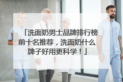 洗面奶男士品牌排行榜前十名推荐，洗面奶什么牌子好用更科学！