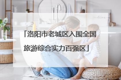 洛阳市老城区入围全国旅游综合实力百强区